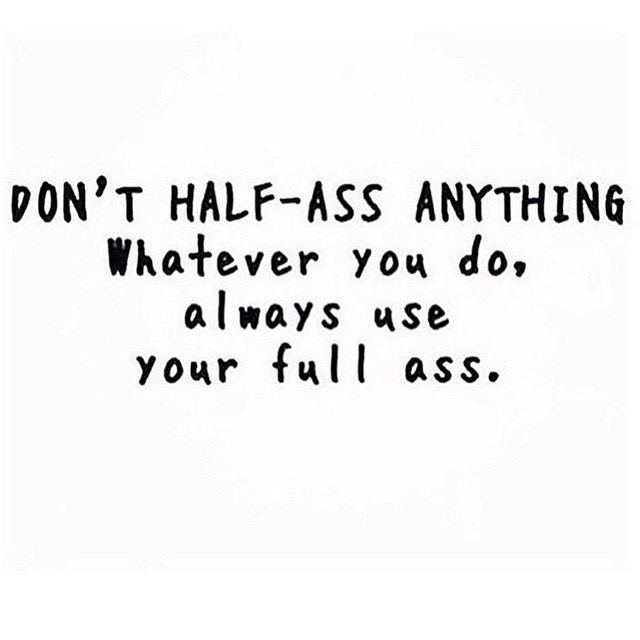 Don't half ass anything